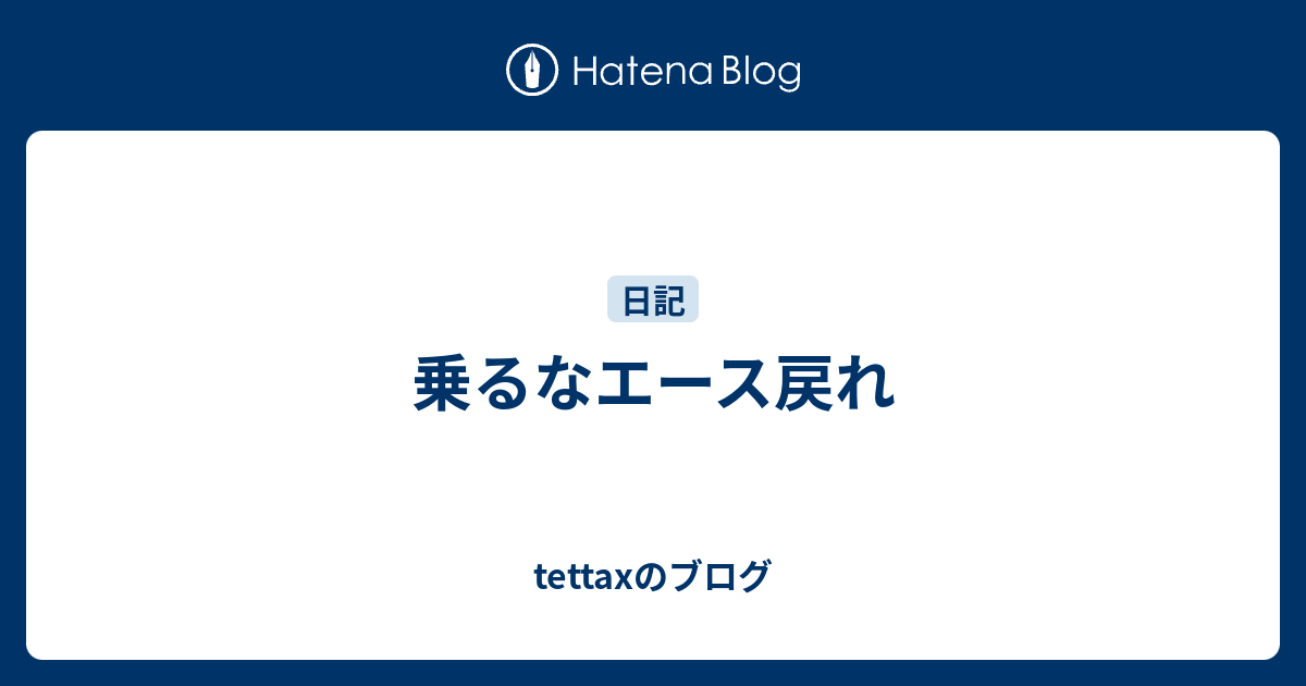 乗るなエース戻れ Tettaxのブログ