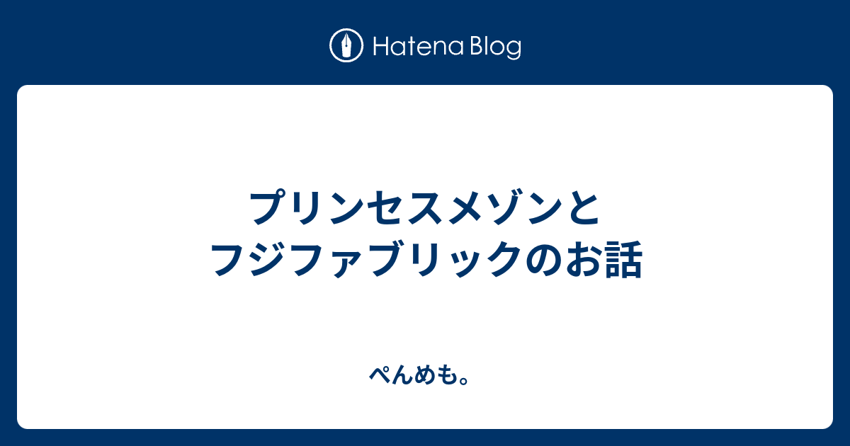 プリンセスメゾンとフジファブリックのお話 ぺんめも