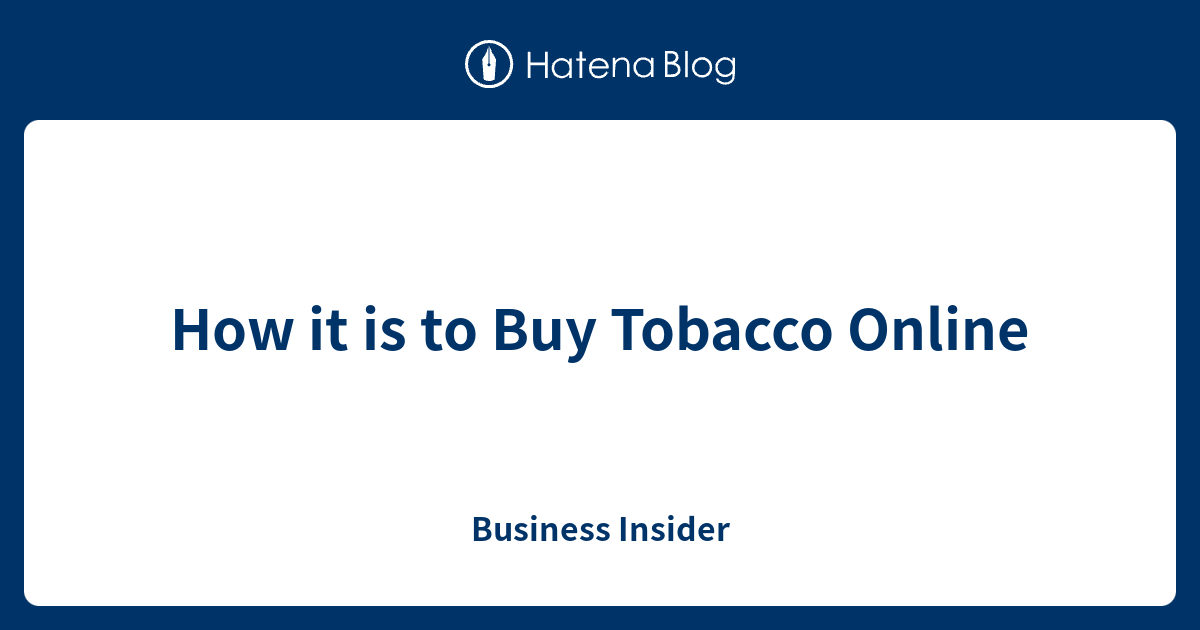 How it is to Buy Tobacco Online Business Insider