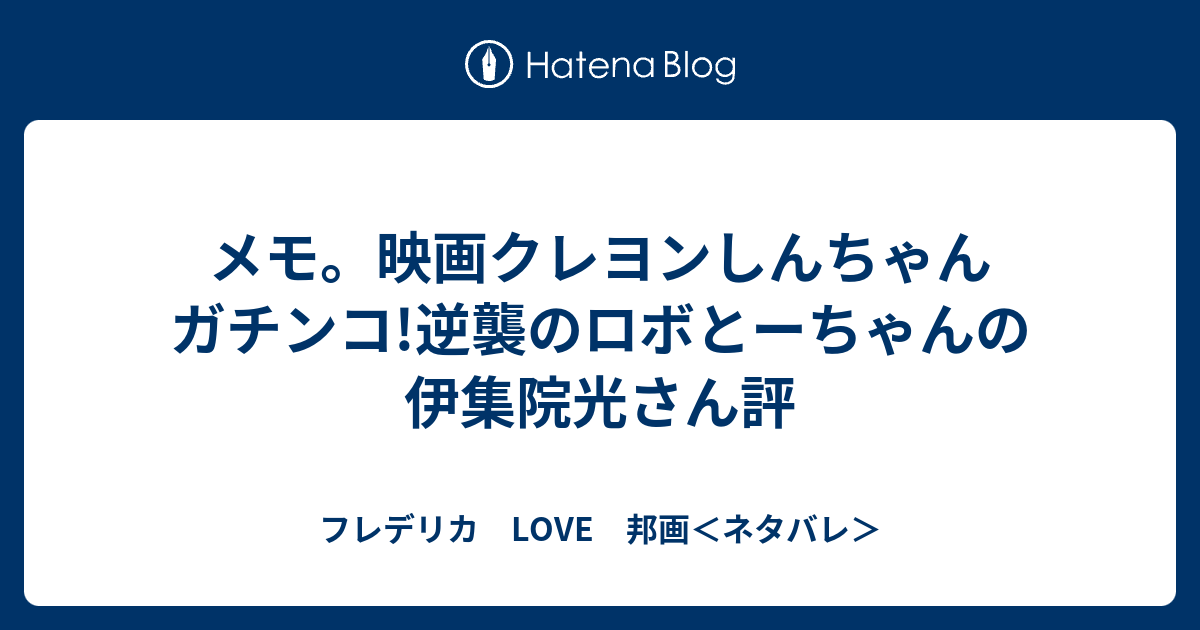 メモ 映画クレヨンしんちゃん ガチンコ 逆襲のロボとーちゃんの伊集院光さん評 フレデリカ Love 邦画 ネタバレ