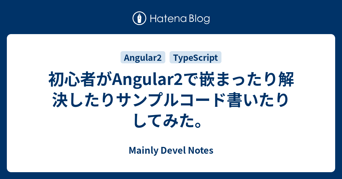 初心者がAngular2で嵌まったり解決したりサンプルコード書いたりしてみた。 - Mainly Devel Notes