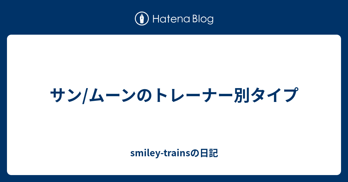 サン ムーンのトレーナー別タイプ Smiley Trainsの日記