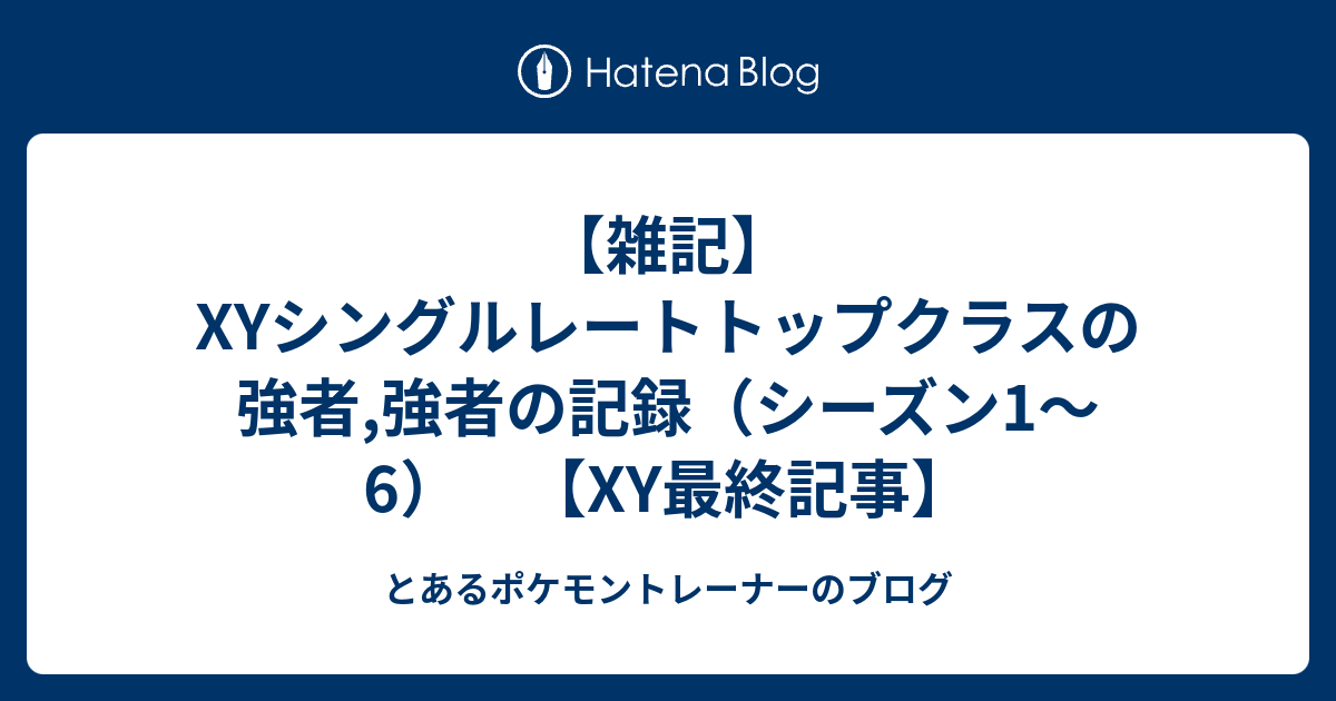 雑記 Xyシングルレートトップクラスの強者 強者の記録 シーズン1 6 Xy最終記事 とあるポケモントレーナーのブログ