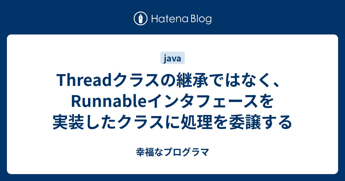 Threadクラスの継承ではなく Runnableインタフェースを実装したクラスに処理を委譲する 幸福なプログラマ