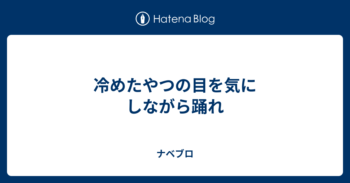 冷めたやつの目を気にしながら踊れ ナベブロ