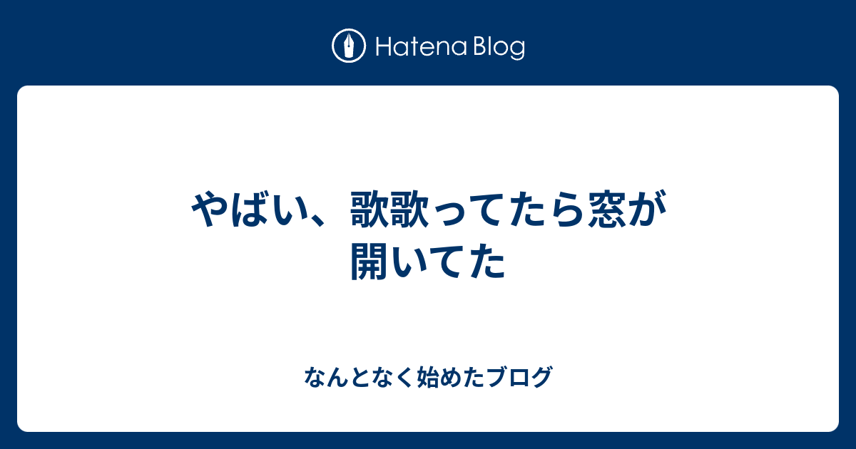 やばい 歌歌ってたら窓が開いてた なんとなく始めたブログ