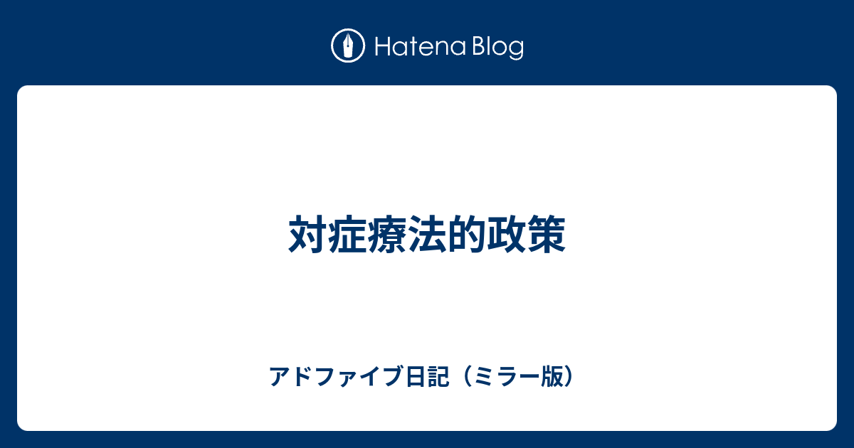 アドファイブ日記（ミラー版）  対症療法的政策