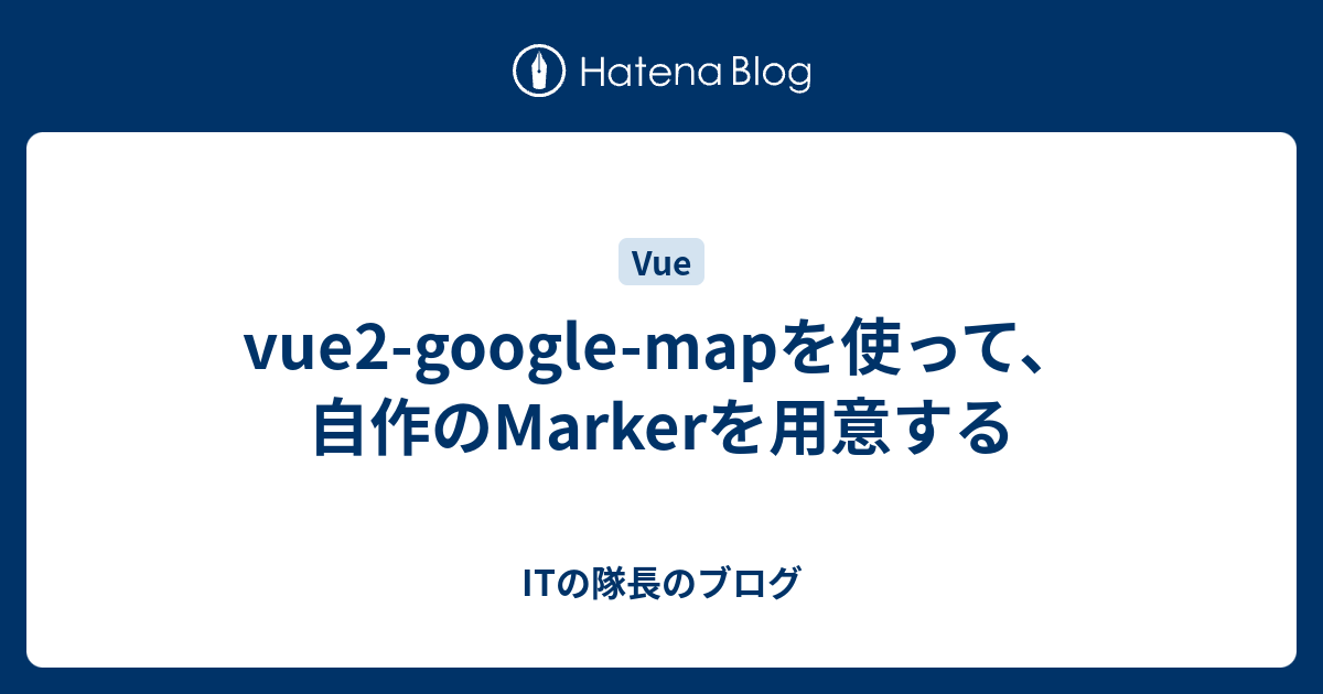 vue2googlemapを使って、自作のMarkerを用意する ITの隊長のブログ