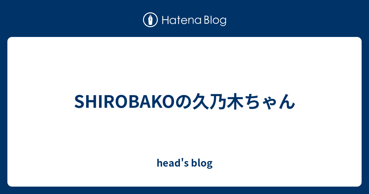Shirobakoの久乃木ちゃん Head S Blog