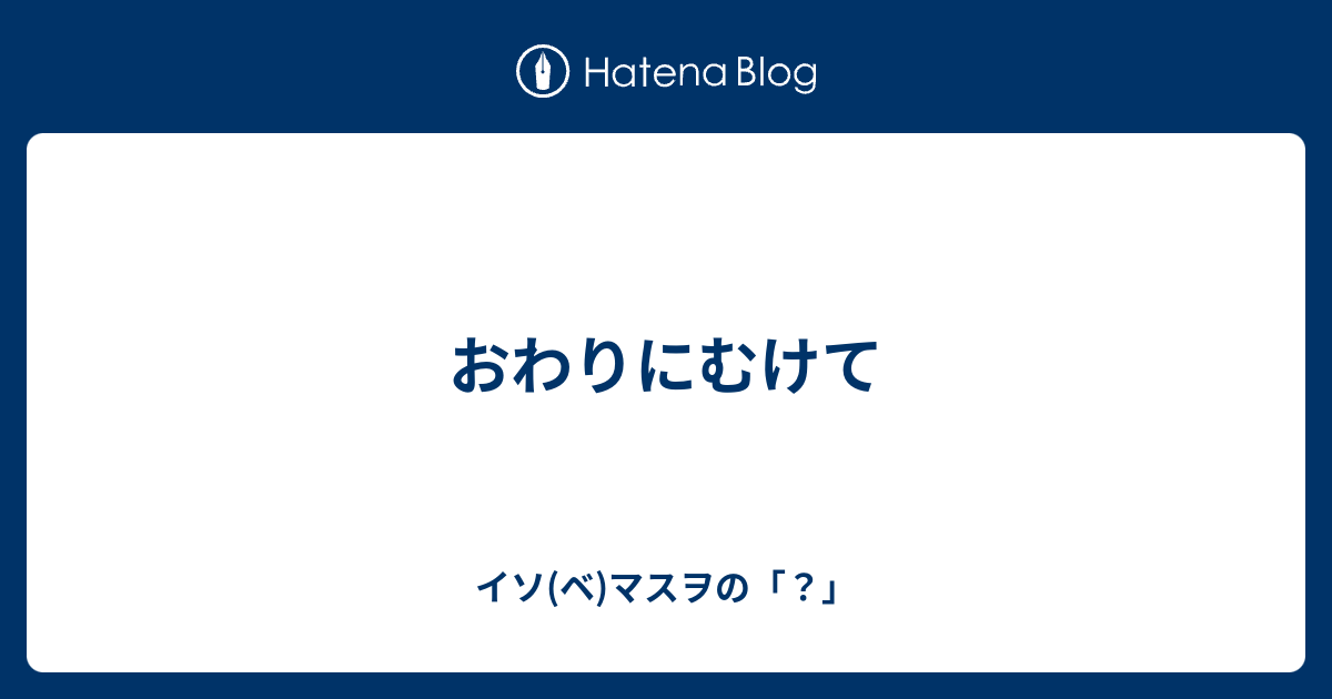 おわりにむけて イソ ベ マスヲの