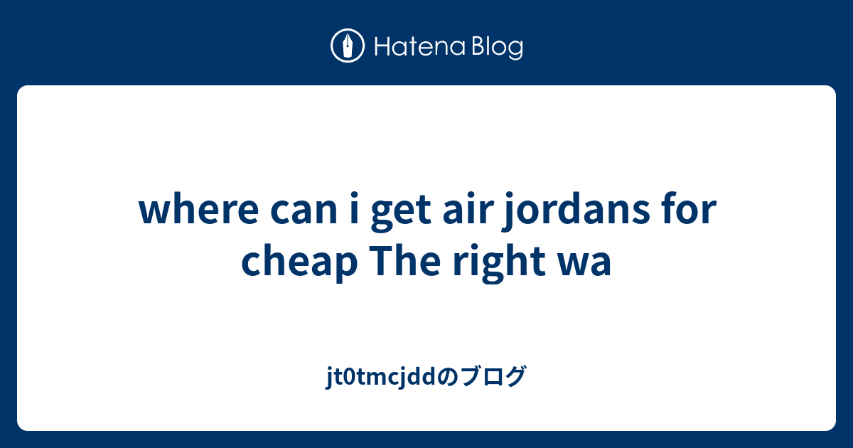 where can i get air jordans for cheap The right wa jt0tmcjddのブログ