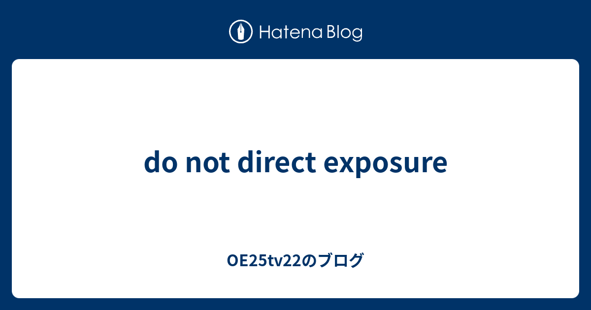 do not direct exposure - OE25tv22のブログ