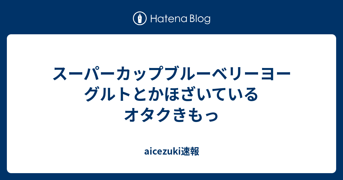スーパーカップブルーベリーヨーグルトとかほざいているオタクきもっ Aicezuki速報