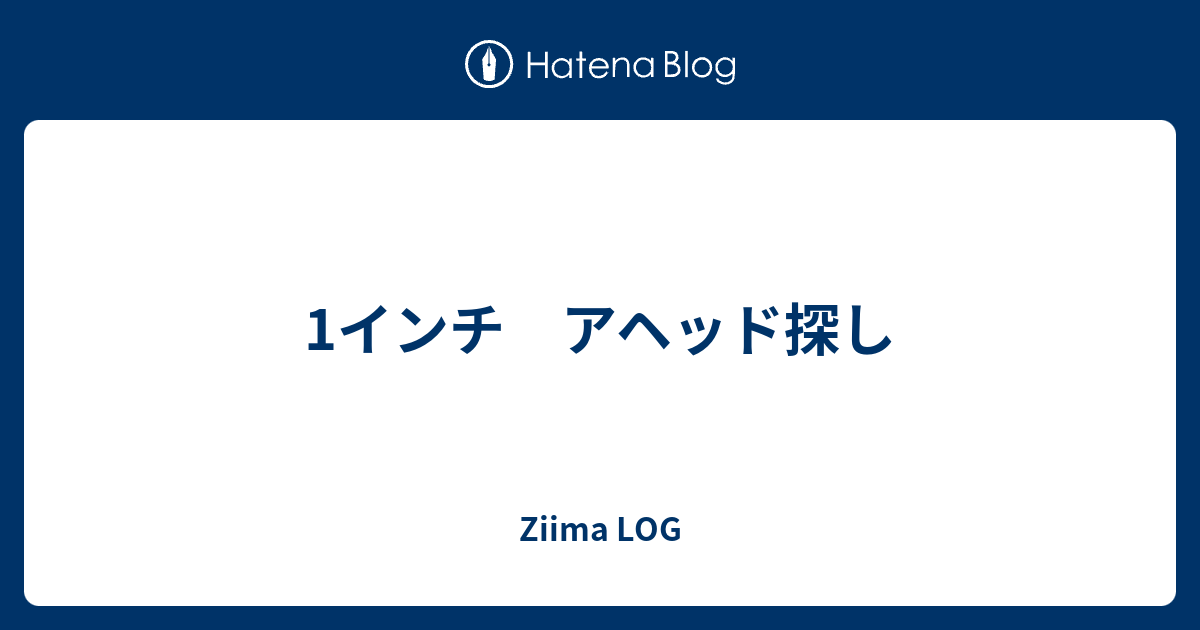 1インチ アヘッド探し - Ziima LOG