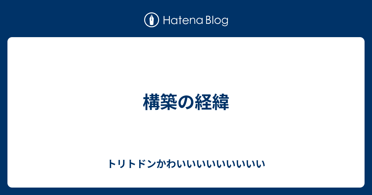 構築の経緯 トリトドンかわいいいいいいいいい