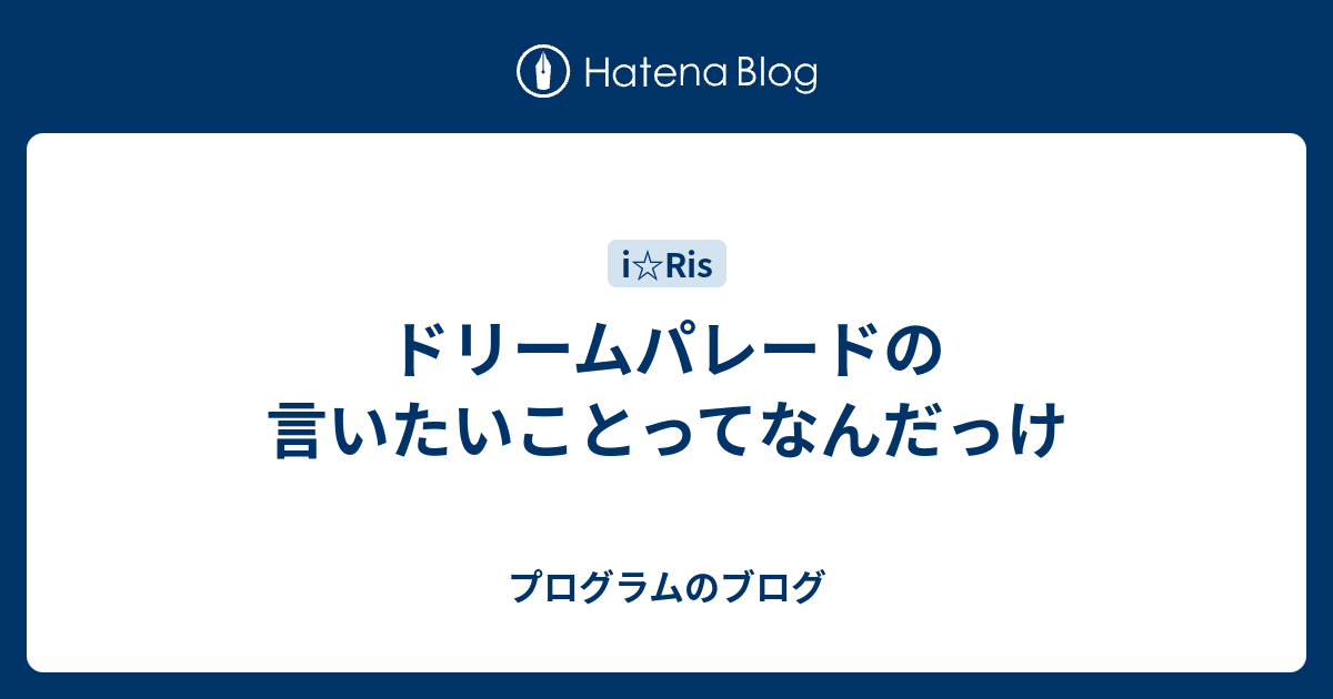 ドリームパレードの言いたいことってなんだっけ プログラムのブログ