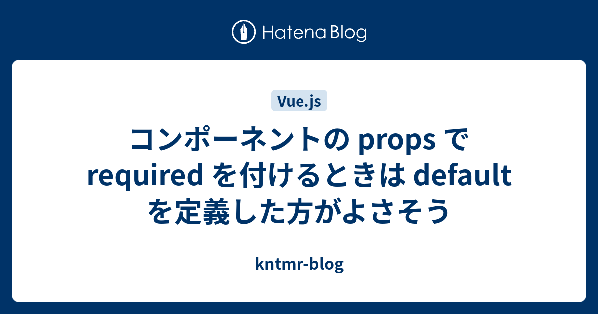 コンポーネントの props で required を付けるときは default を定義した方がよさそう - kntmr-blog