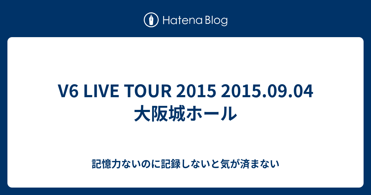 V6 Live Tour 15 15 09 04 大阪城ホール 記憶力ないのに記録しないと気が済まない