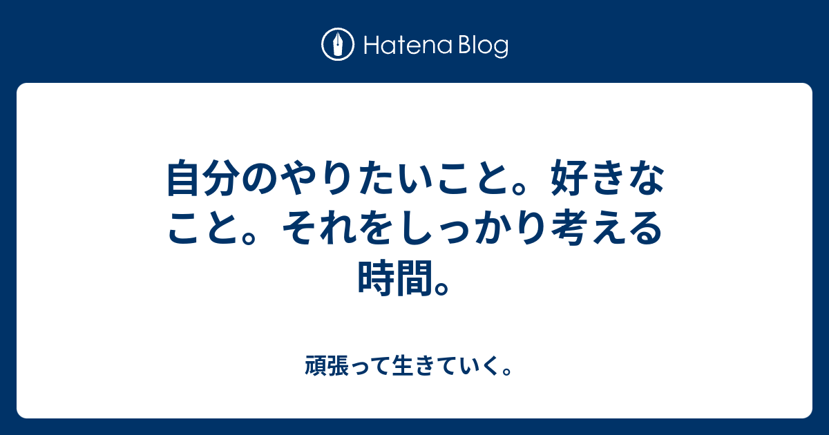 自分のやりたいこと。好きなこと。それをしっかり考える時間。 - 頑張って生きていく。