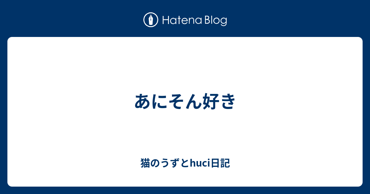 あにそん好き 猫のうずとhuci日記