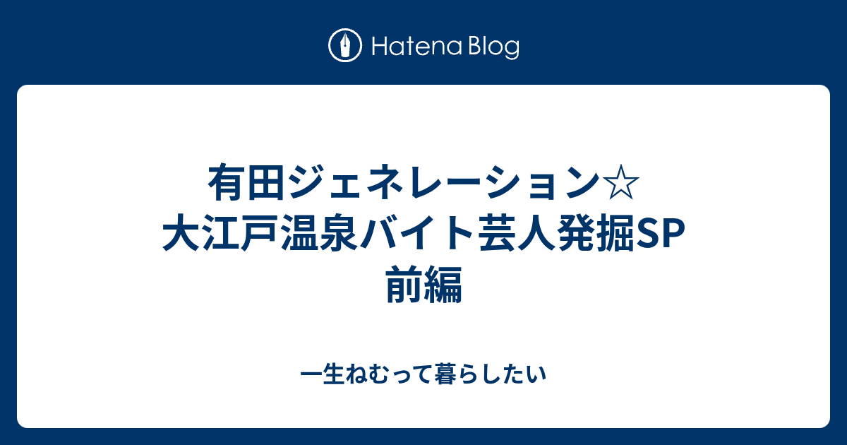 有田ジェネレーション 大江戸温泉バイト芸人発掘sp 前編 一生ねむって暮らしたい