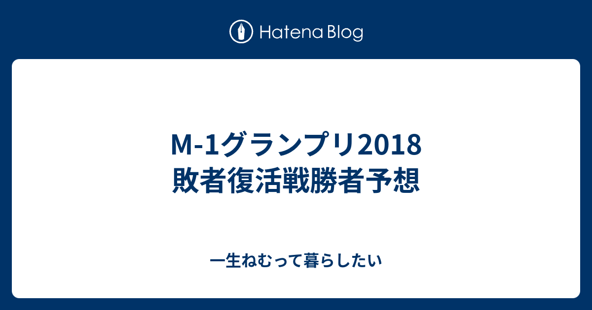 M 1グランプリ18 敗者復活戦勝者予想 一生ねむって暮らしたい