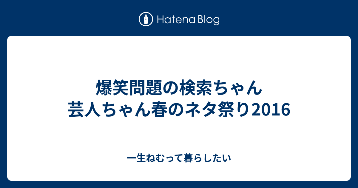 爆笑問題の検索ちゃん 芸人ちゃん春のネタ祭り16 一生ねむって暮らしたい