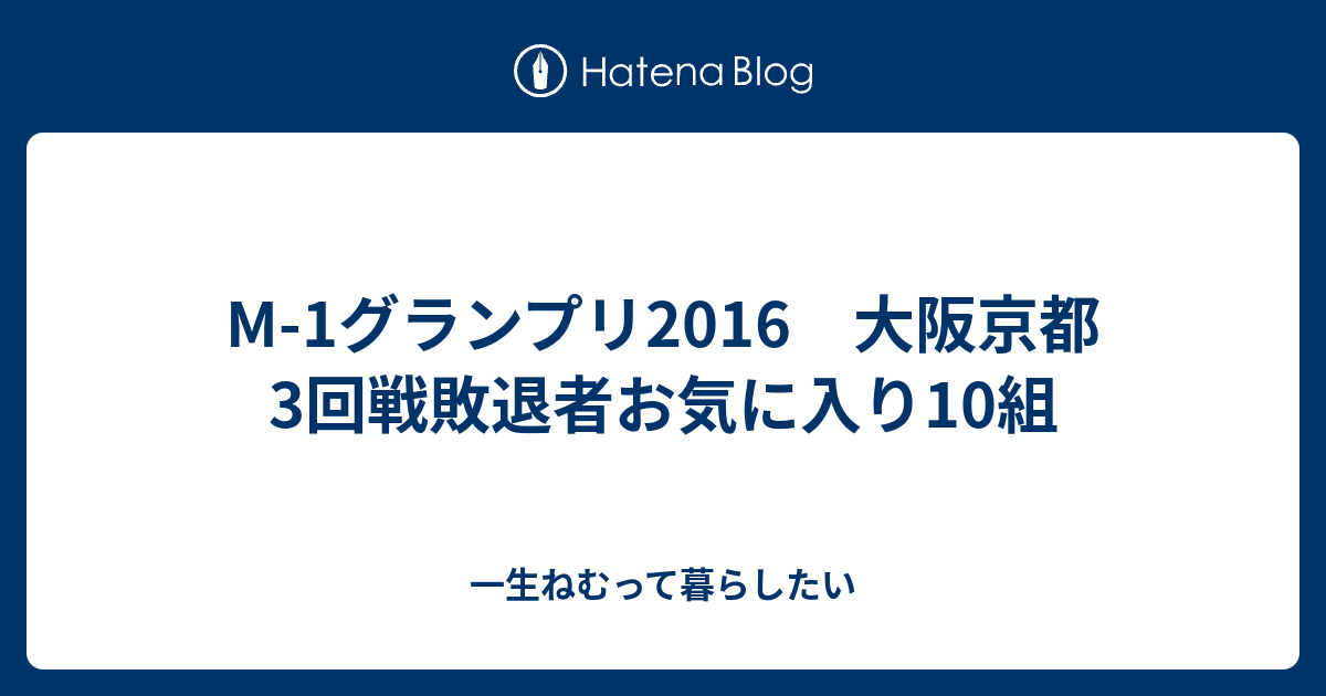 M 1グランプリ16 大阪京都3回戦敗退者お気に入り10組 一生ねむって暮らしたい