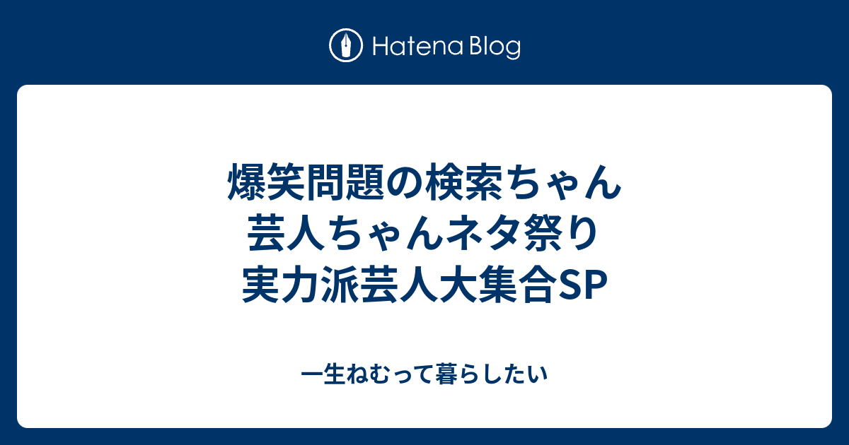 爆笑問題の検索ちゃん 芸人ちゃんネタ祭り 実力派芸人大集合sp 一生ねむって暮らしたい