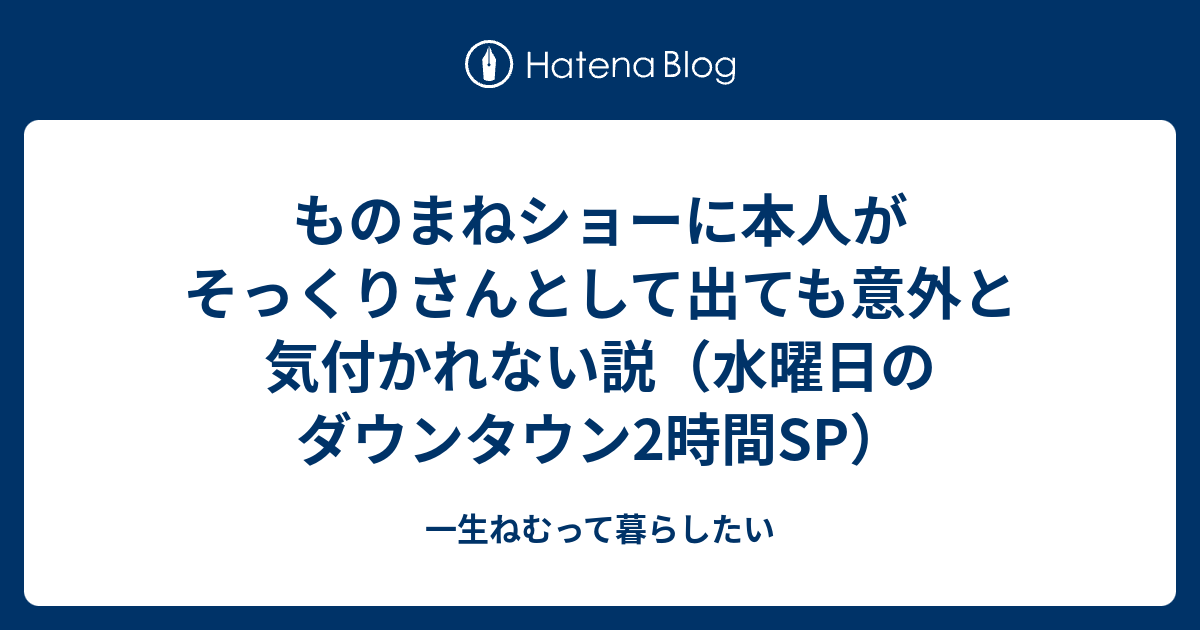 ものまねショーに本人がそっくりさんとして出ても意外と気付かれない説 水曜日のダウンタウン2時間sp 一生ねむって暮らしたい