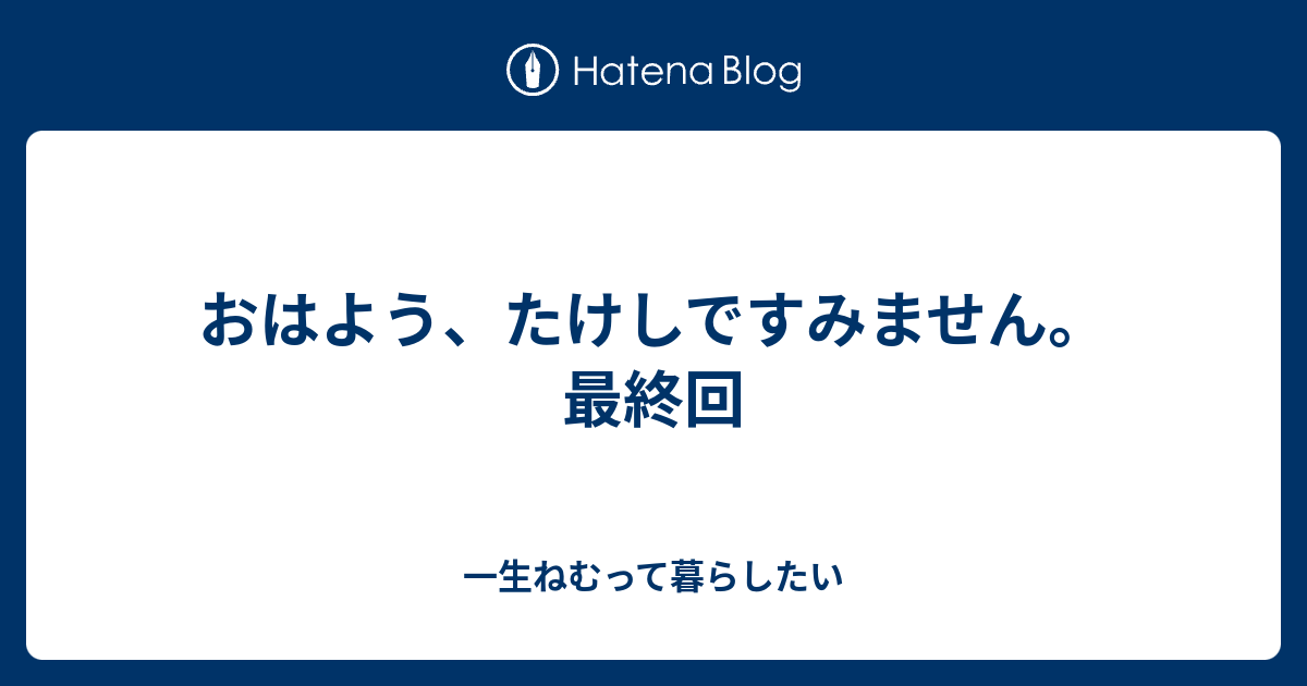 おはよう たけしですみません 最終回 一生ねむって暮らしたい