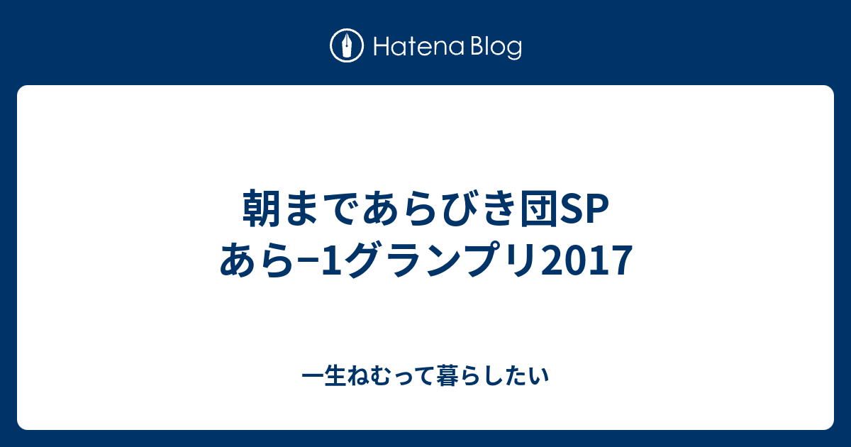 朝まであらびき団sp あら 1グランプリ2017 一生ねむって暮らしたい