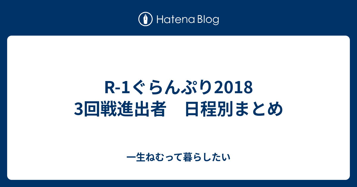 R 1ぐらんぷり18 3回戦進出者 日程別まとめ 一生ねむって暮らしたい