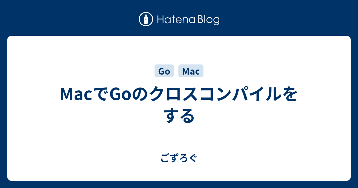 Macでgoのクロスコンパイルをする ごずろぐ