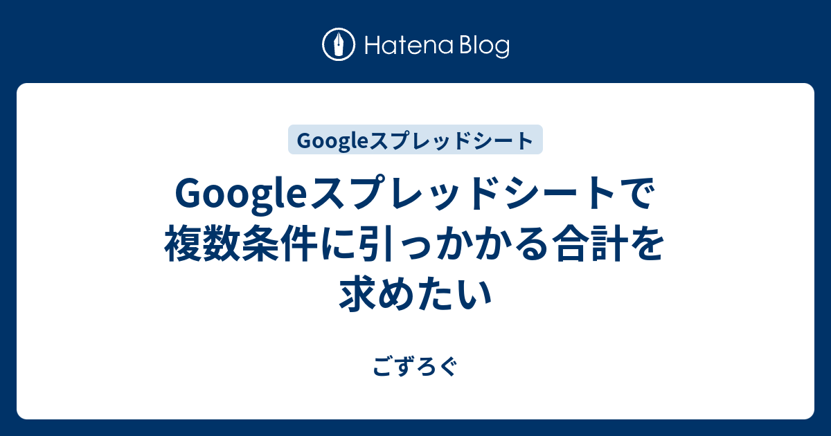 Googleスプレッドシートで複数条件に引っかかる合計を求めたい ごずろぐ