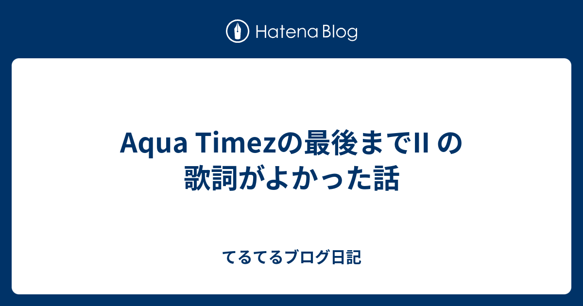 Aqua Timezの最後までii の歌詞がよかった話 てるてるブログ日記