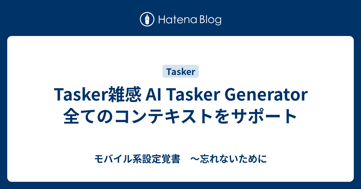 Tasker雑感 AI Tasker Generator 全てのコンテキストをサポート - モバイル系設定覚書 ～忘れないために