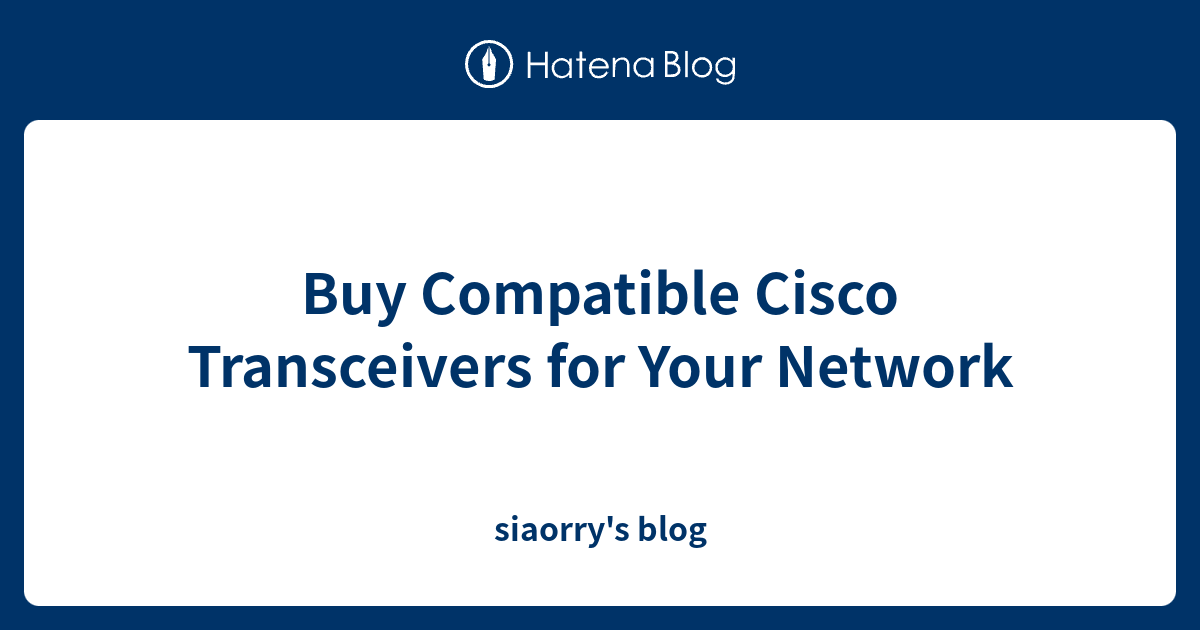 Buy Compatible Cisco Transceivers for Your Network - siaorry's blog