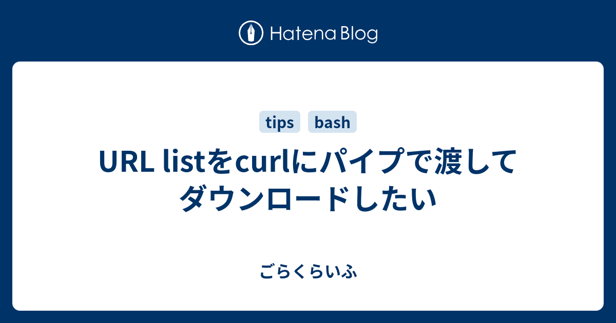 Url Listをcurlにパイプで渡してダウンロードしたい ごらくらいふ