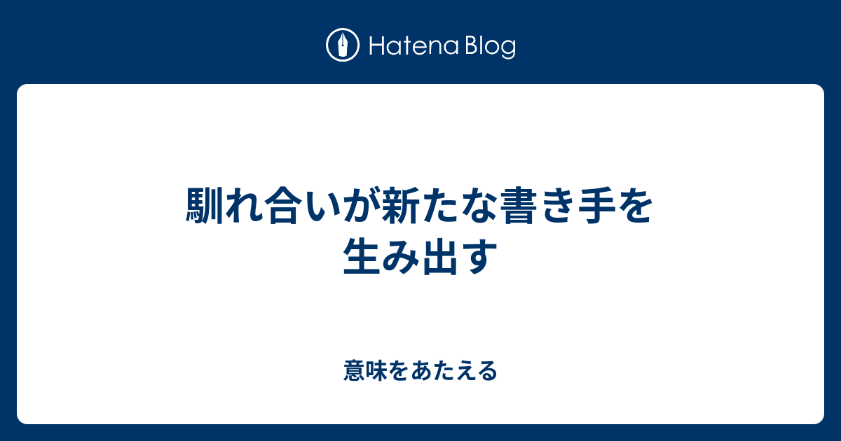 馴れ合いが新たな書き手を生み出す 意味をあたえる