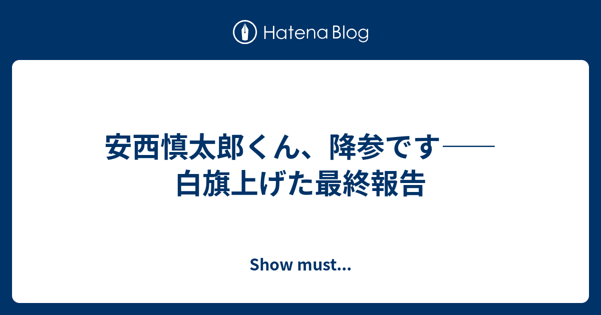 安西慎太郎くん 降参です 白旗上げた最終報告 Show Must