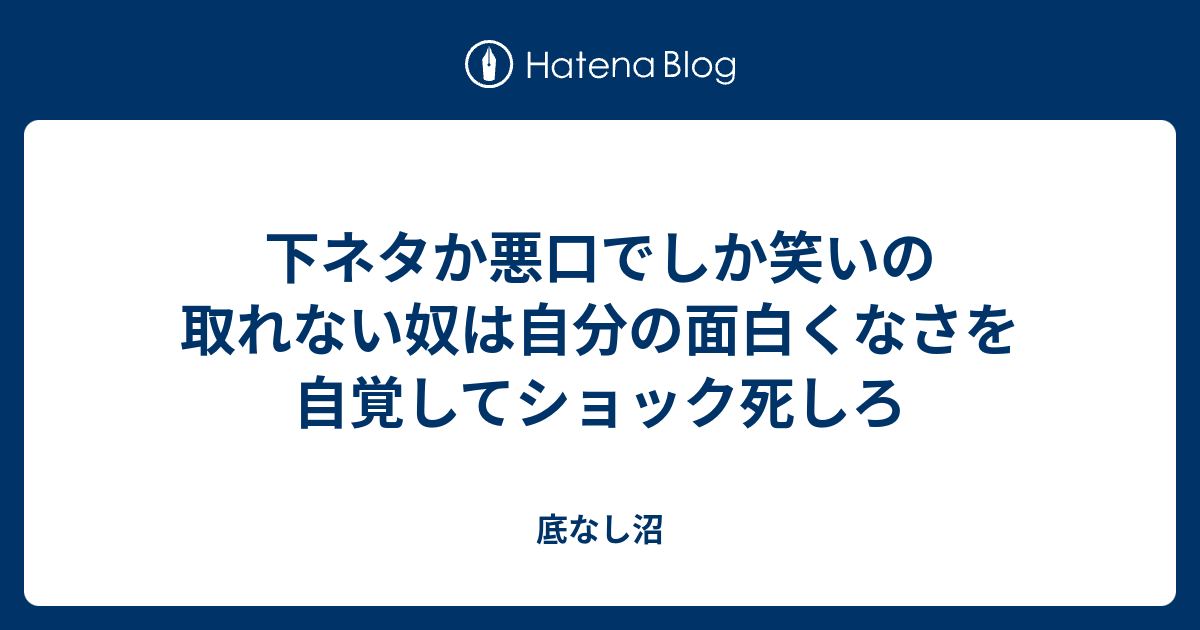 下ネタか悪口でしか笑いの取れない奴は自分の面白くなさを自覚してショック死しろ 底なし沼