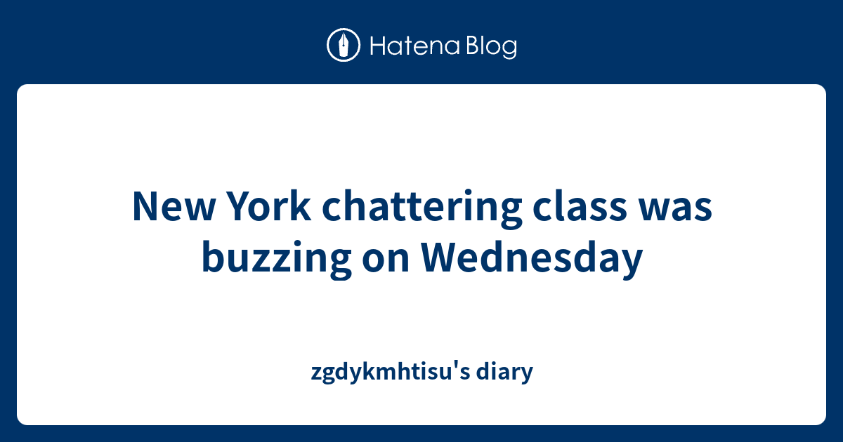 New York chattering class was buzzing on Wednesday - zgdykmhtisu's diary