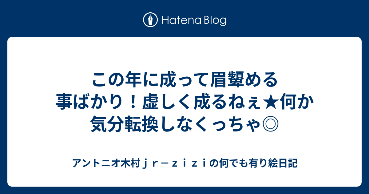 この年に成って眉顰める事ばかり！虚しく成るねぇ★何か気分転換しなくっちゃ - アントニオ木村jr－ziziの何でも有り絵日記