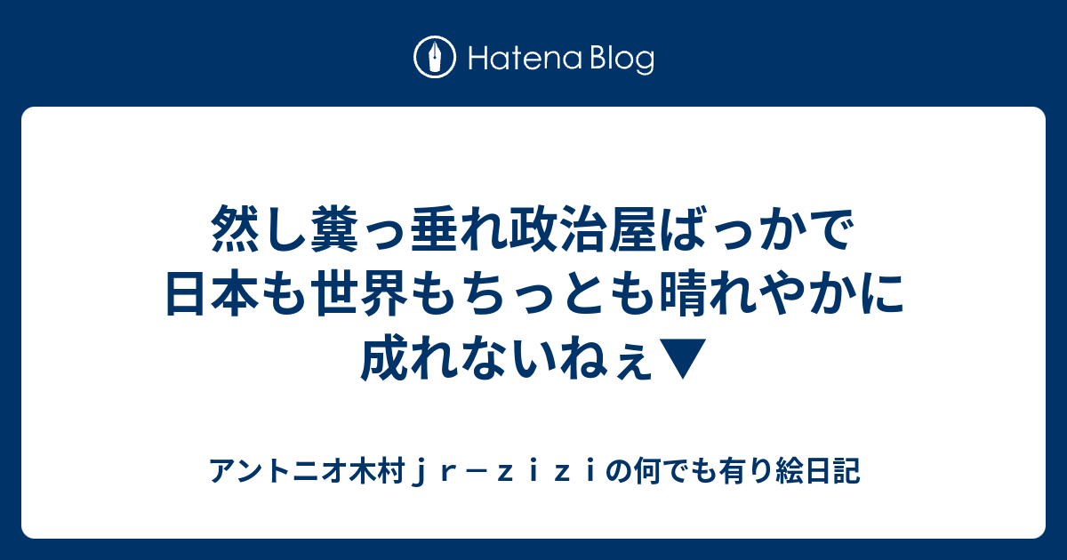 然し糞っ垂れ政治屋ばっかで日本も世界もちっとも晴れやかに成れないねぇ - アントニオ木村jr－ziziの何でも有り絵日記