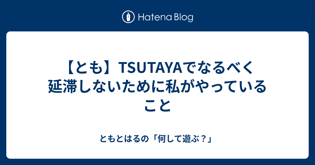 とも Tsutayaでなるべく延滞しないために私がやっていること ともとはるの 何して遊ぶ