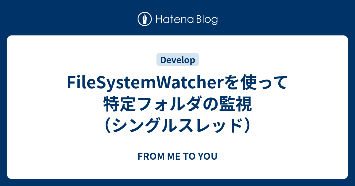 FileSystemWatcherを使って特定フォルダの監視（シングルスレッド） - FROM ME TO YOU