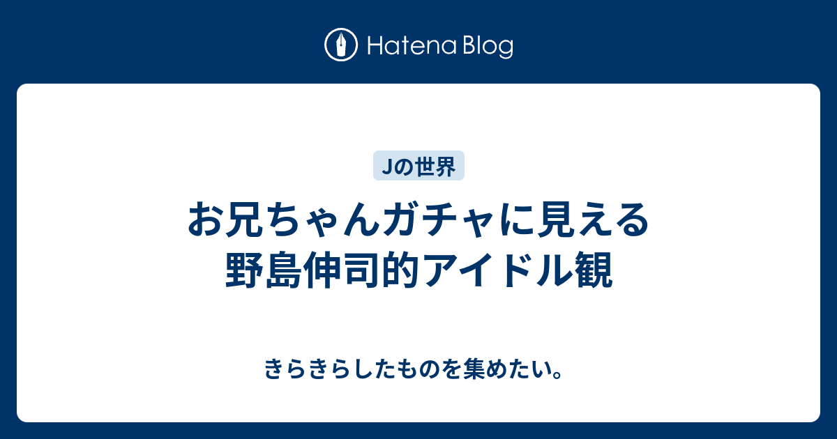 お兄ちゃんガチャに見える野島伸司的アイドル観 きらきらしたものを集めたい