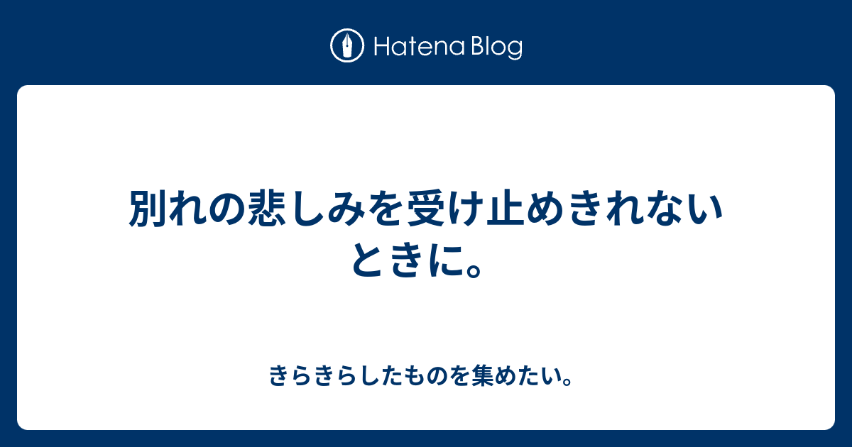 別れの悲しみを受け止めきれないときに きらきらしたものを集めたい