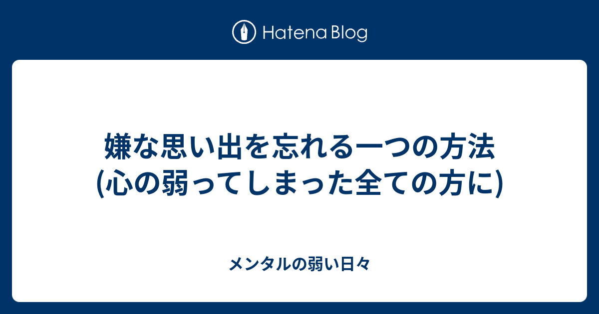 嫌な思い出を忘れる一つの方法 心の弱ってしまった全ての方に メンタルの弱い日々